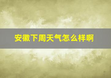 安徽下周天气怎么样啊