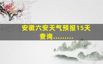 安徽六安天气预报15天查询.........