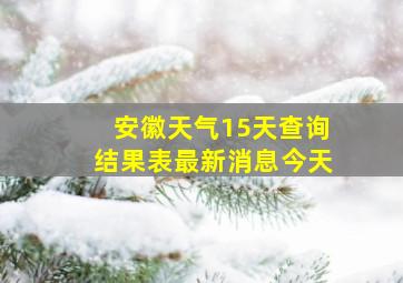 安徽天气15天查询结果表最新消息今天