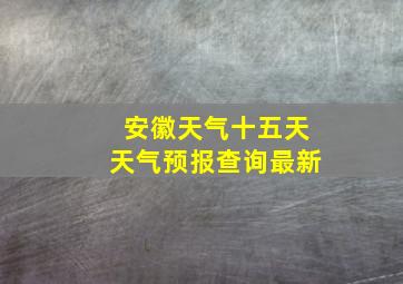 安徽天气十五天天气预报查询最新