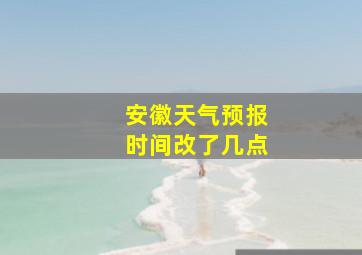 安徽天气预报时间改了几点