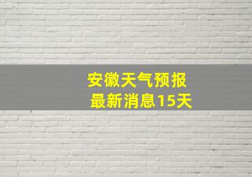 安徽天气预报最新消息15天