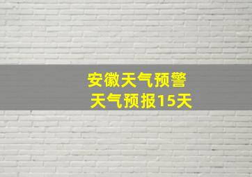 安徽天气预警天气预报15天