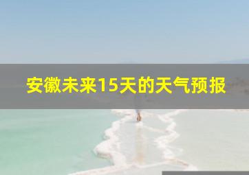 安徽未来15天的天气预报