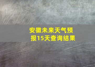 安徽未来天气预报15天查询结果