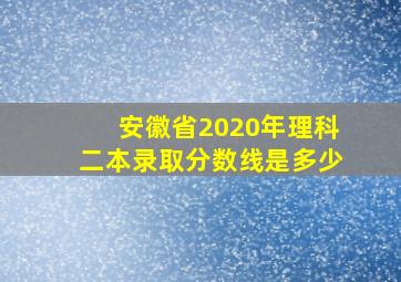 安徽省2020年理科二本录取分数线是多少