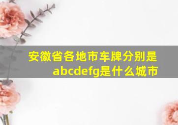 安徽省各地市车牌分别是abcdefg是什么城市