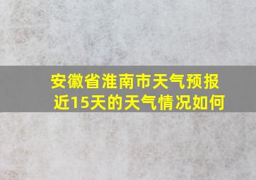 安徽省淮南市天气预报近15天的天气情况如何