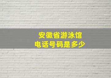 安徽省游泳馆电话号码是多少