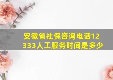 安徽省社保咨询电话12333人工服务时间是多少