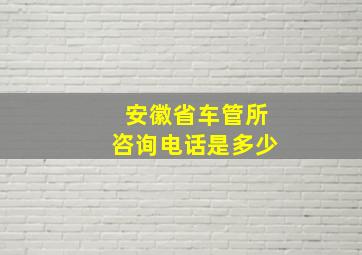 安徽省车管所咨询电话是多少