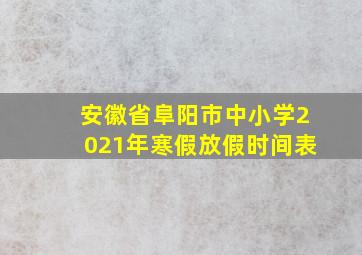 安徽省阜阳市中小学2021年寒假放假时间表