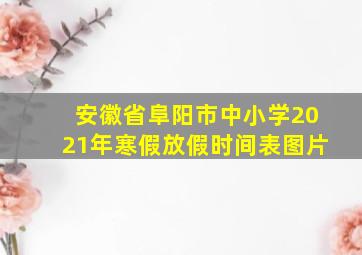 安徽省阜阳市中小学2021年寒假放假时间表图片