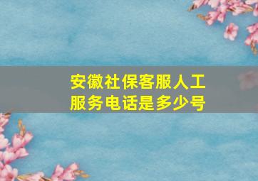 安徽社保客服人工服务电话是多少号