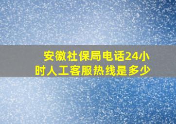 安徽社保局电话24小时人工客服热线是多少