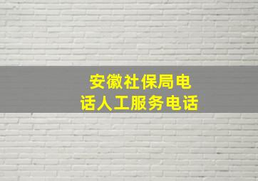 安徽社保局电话人工服务电话