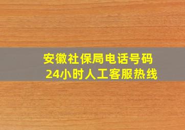 安徽社保局电话号码24小时人工客服热线