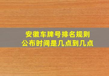 安徽车牌号排名规则公布时间是几点到几点