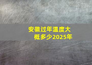 安徽过年温度大概多少2025年