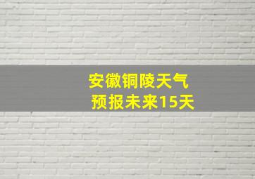 安徽铜陵天气预报未来15天