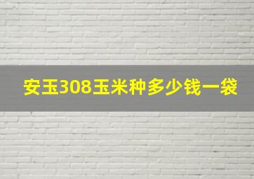 安玉308玉米种多少钱一袋