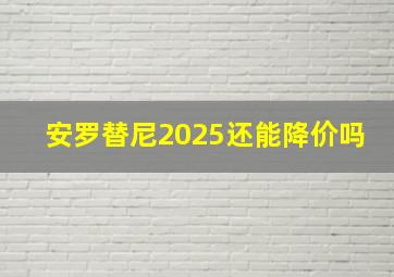 安罗替尼2025还能降价吗