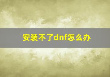 安装不了dnf怎么办