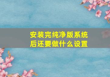 安装完纯净版系统后还要做什么设置