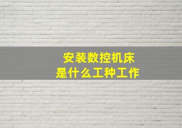 安装数控机床是什么工种工作