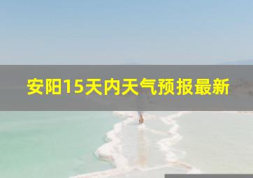 安阳15天内天气预报最新