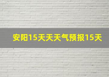 安阳15天天天气预报15天