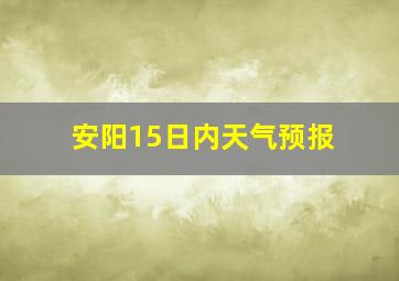 安阳15日内天气预报