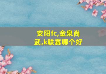 安阳fc,金泉尚武,k联赛哪个好