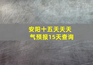 安阳十五天天天气预报15天查询