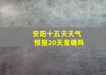 安阳十五天天气预报20天准确吗