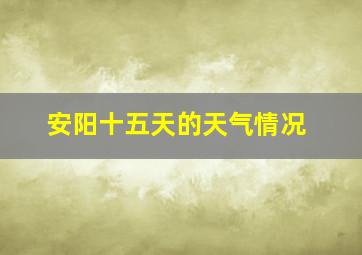 安阳十五天的天气情况