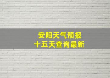 安阳天气预报十五天查询最新