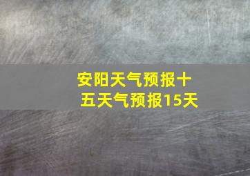 安阳天气预报十五天气预报15天