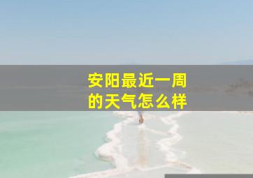 安阳最近一周的天气怎么样