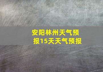 安阳林州天气预报15天天气预报