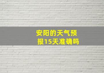 安阳的天气预报15天准确吗