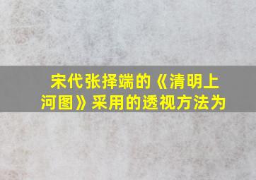 宋代张择端的《清明上河图》采用的透视方法为