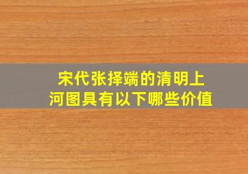 宋代张择端的清明上河图具有以下哪些价值