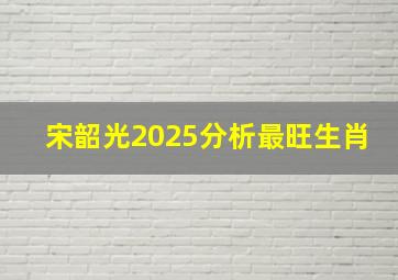 宋韶光2025分析最旺生肖