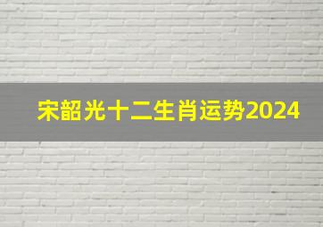 宋韶光十二生肖运势2024