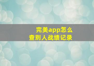 完美app怎么查别人战绩记录