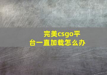 完美csgo平台一直加载怎么办