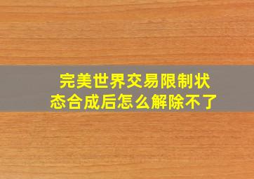 完美世界交易限制状态合成后怎么解除不了