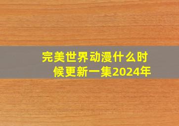 完美世界动漫什么时候更新一集2024年