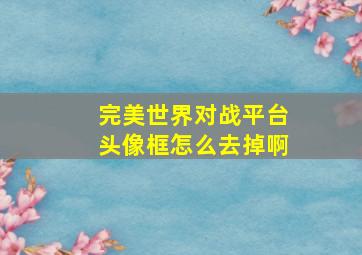 完美世界对战平台头像框怎么去掉啊